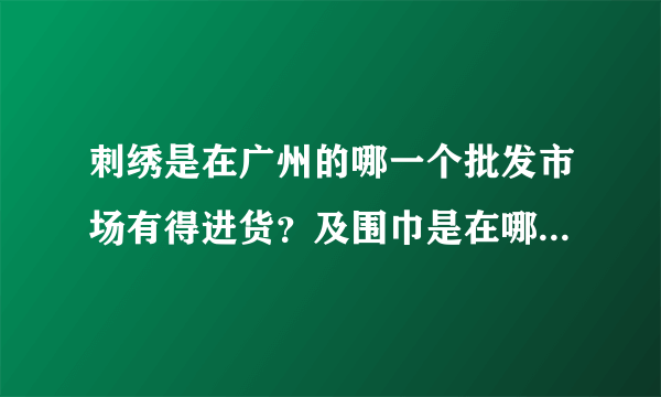 刺绣是在广州的哪一个批发市场有得进货？及围巾是在哪一个批发市场进货