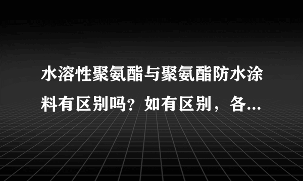 水溶性聚氨酯与聚氨酯防水涂料有区别吗？如有区别，各自的作用和性能是什么？