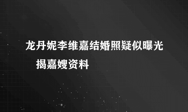 龙丹妮李维嘉结婚照疑似曝光　揭嘉嫂资料