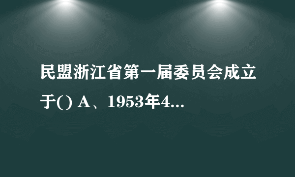 民盟浙江省第一届委员会成立于() A、1953年4月 B、1954年4月 C、1955年4月 D、1956年4月