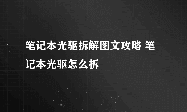 笔记本光驱拆解图文攻略 笔记本光驱怎么拆