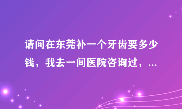 请问在东莞补一个牙齿要多少钱，我去一间医院咨询过，...