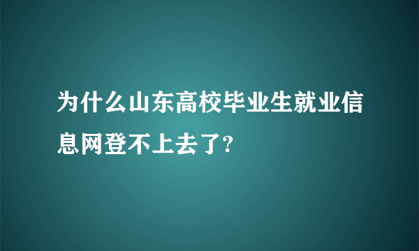 为什么山东高校毕业生就业信息网登不上去了?