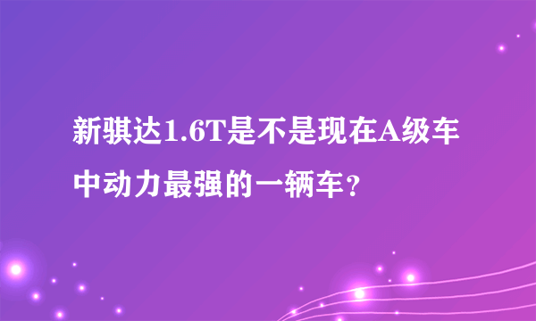 新骐达1.6T是不是现在A级车中动力最强的一辆车？