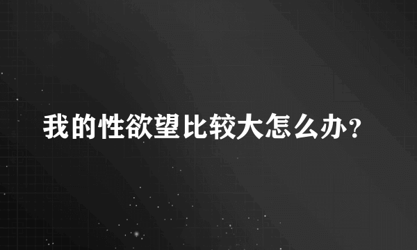 我的性欲望比较大怎么办？