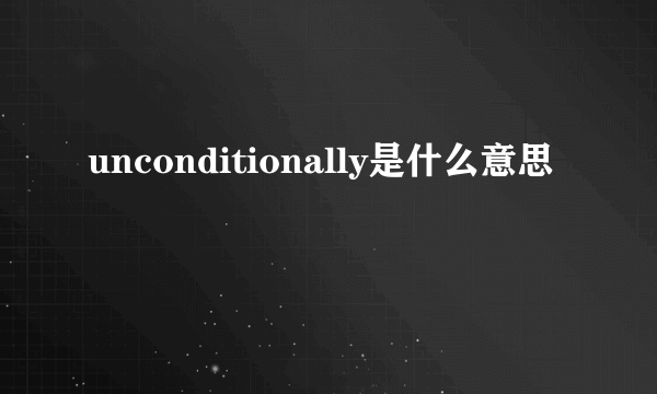 unconditionally是什么意思