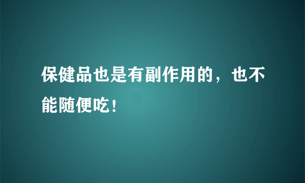 保健品也是有副作用的，也不能随便吃！