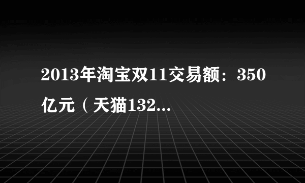 2013年淘宝双11交易额：350亿元（天猫132亿，淘宝59亿）