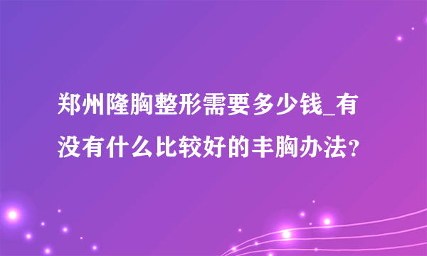 郑州隆胸整形需要多少钱_有没有什么比较好的丰胸办法？