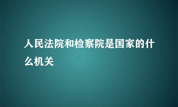 人民法院和检察院是国家的什么机关