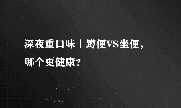 深夜重口味丨蹲便VS坐便，哪个更健康？