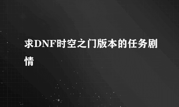 求DNF时空之门版本的任务剧情