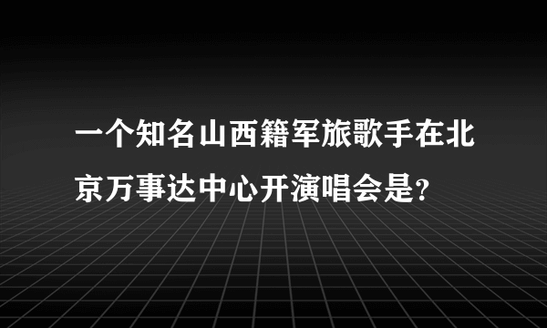 一个知名山西籍军旅歌手在北京万事达中心开演唱会是？