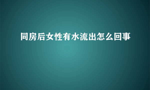 同房后女性有水流出怎么回事