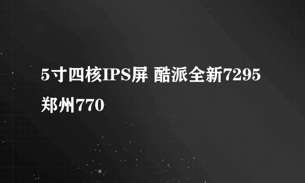 5寸四核IPS屏 酷派全新7295郑州770