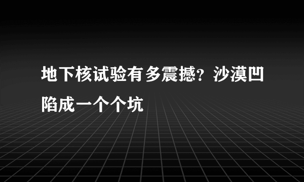 地下核试验有多震撼？沙漠凹陷成一个个坑