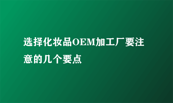 选择化妆品OEM加工厂要注意的几个要点