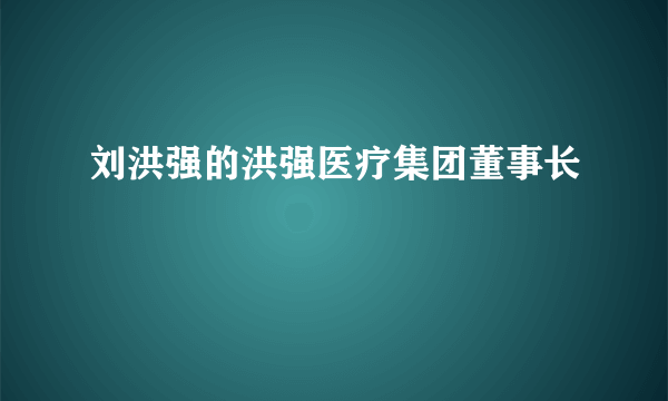 刘洪强的洪强医疗集团董事长