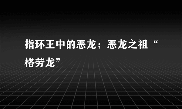 指环王中的恶龙；恶龙之祖“格劳龙”