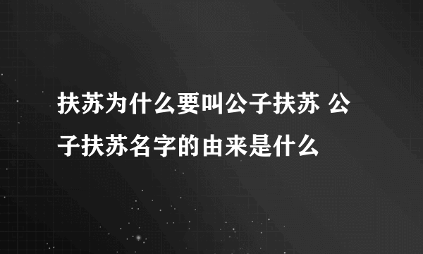 扶苏为什么要叫公子扶苏 公子扶苏名字的由来是什么