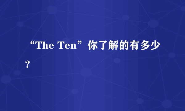 “The Ten”你了解的有多少？