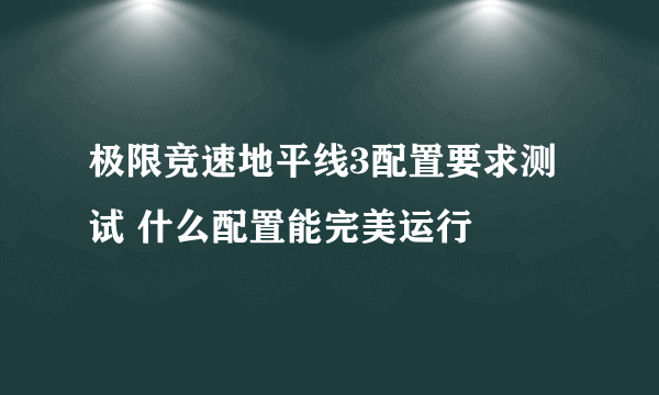 极限竞速地平线3配置要求测试 什么配置能完美运行