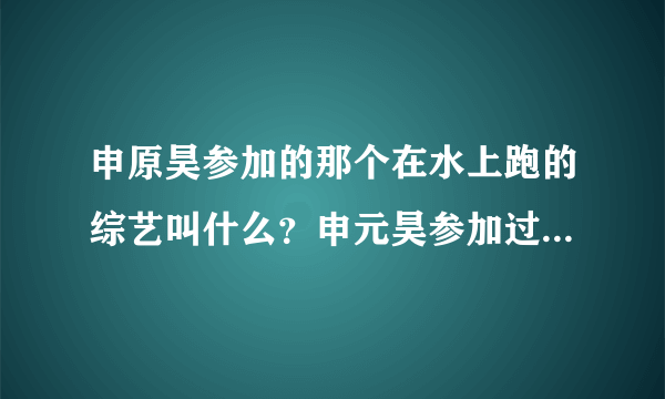 申原昊参加的那个在水上跑的综艺叫什么？申元昊参加过什么综艺？