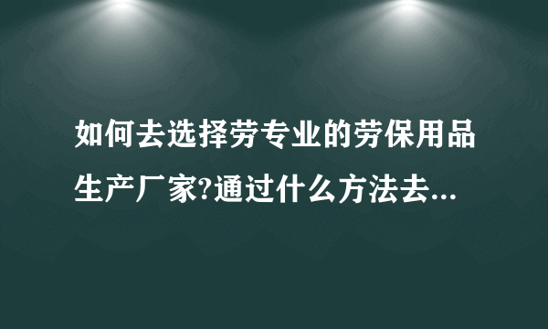 如何去选择劳专业的劳保用品生产厂家?通过什么方法去找到厂家？ 急、急、急