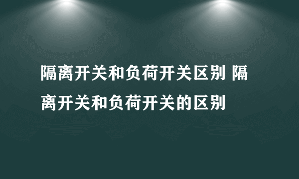 隔离开关和负荷开关区别 隔离开关和负荷开关的区别