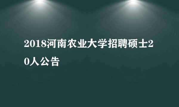 2018河南农业大学招聘硕士20人公告