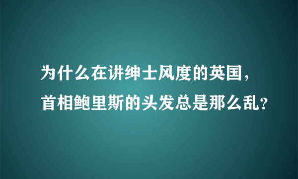 为什么在讲绅士风度的英国，首相鲍里斯的头发总是那么乱？