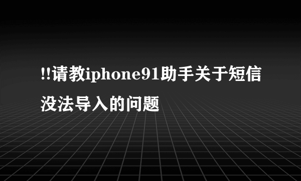 !!请教iphone91助手关于短信没法导入的问题