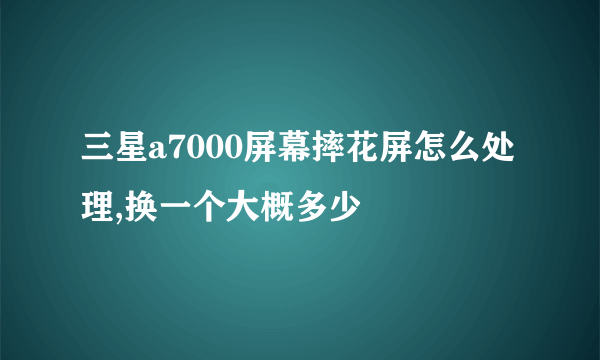 三星a7000屏幕摔花屏怎么处理,换一个大概多少