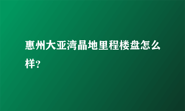 惠州大亚湾晶地里程楼盘怎么样？