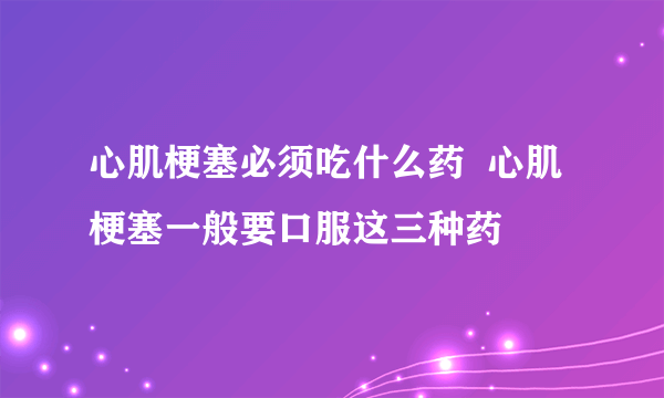 心肌梗塞必须吃什么药  心肌梗塞一般要口服这三种药