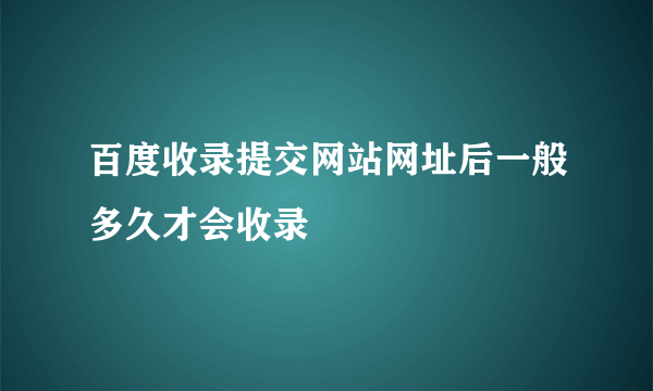 百度收录提交网站网址后一般多久才会收录