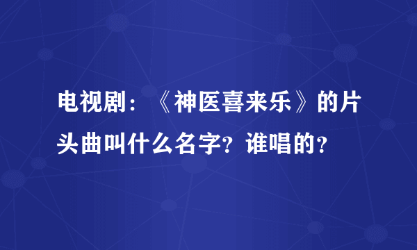 电视剧：《神医喜来乐》的片头曲叫什么名字？谁唱的？