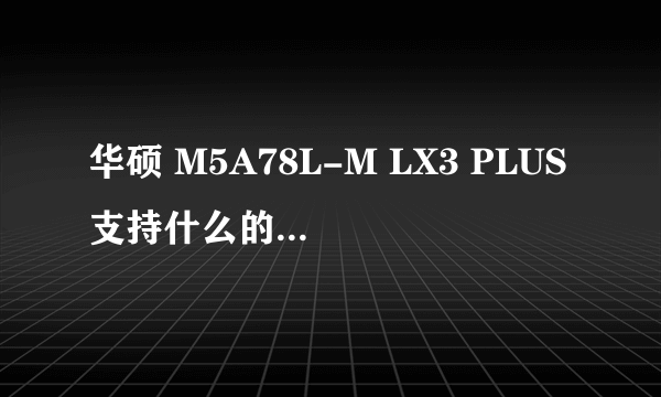 华硕 M5A78L-M LX3 PLUS支持什么的8G内存呢