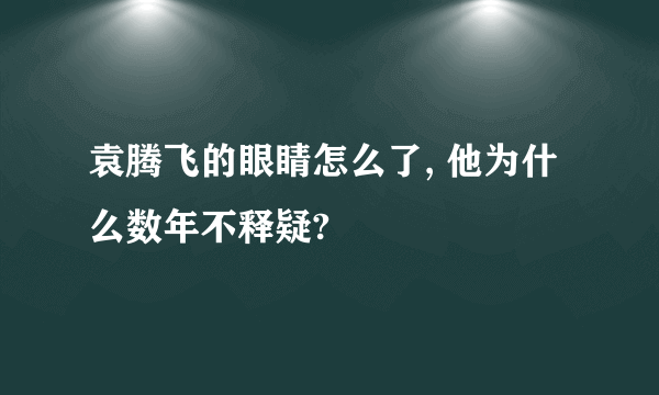 袁腾飞的眼睛怎么了, 他为什么数年不释疑?