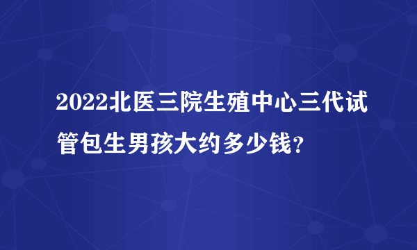 2022北医三院生殖中心三代试管包生男孩大约多少钱？