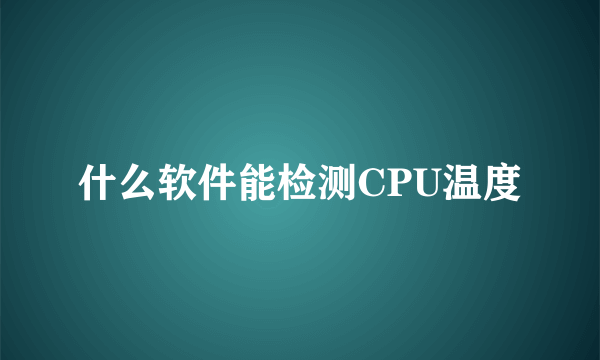 什么软件能检测CPU温度