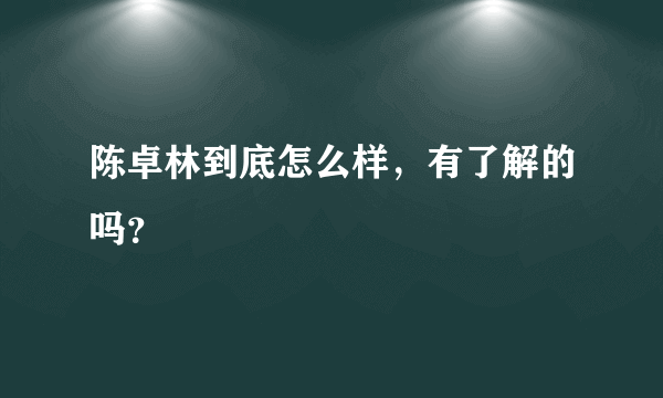 陈卓林到底怎么样，有了解的吗？