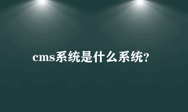 cms系统是什么系统？