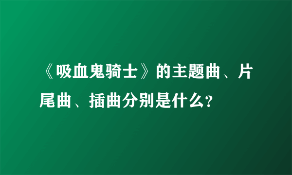 《吸血鬼骑士》的主题曲、片尾曲、插曲分别是什么？