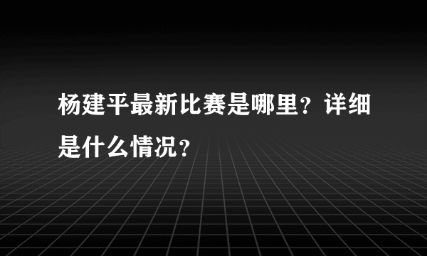 杨建平最新比赛是哪里？详细是什么情况？