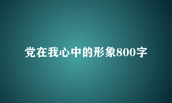 党在我心中的形象800字