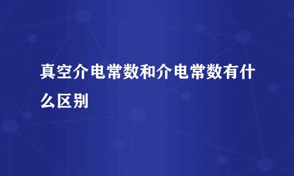 真空介电常数和介电常数有什么区别