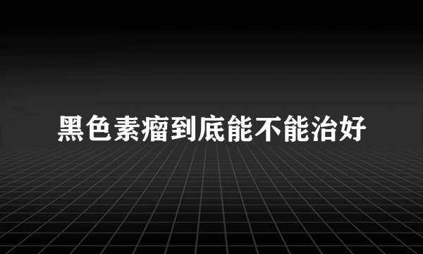 黑色素瘤到底能不能治好