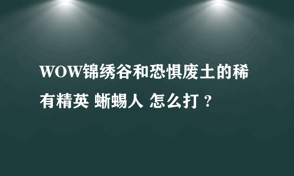 WOW锦绣谷和恐惧废土的稀有精英 蜥蜴人 怎么打 ?