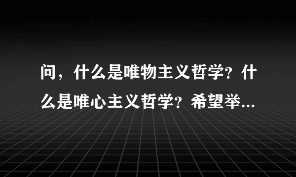 问，什么是唯物主义哲学？什么是唯心主义哲学？希望举例说明？